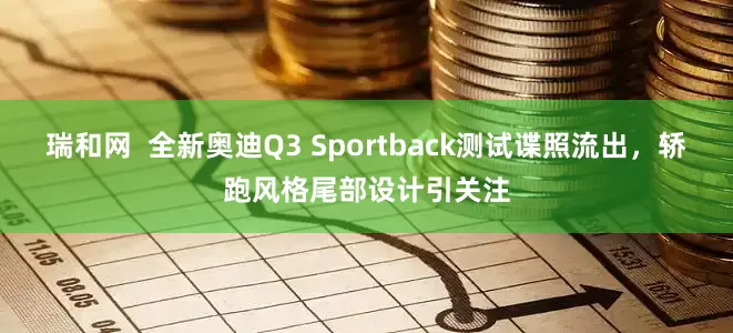 瑞和网  全新奥迪Q3 Sportback测试谍照流出，轿跑风格尾部设计引关注