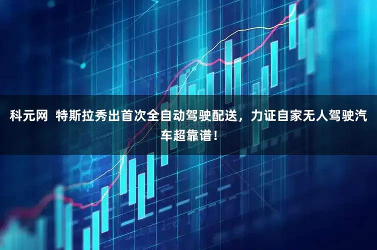 科元网 特斯拉秀出首次全自动驾驶配送,力证自家无人驾驶汽车超靠谱!