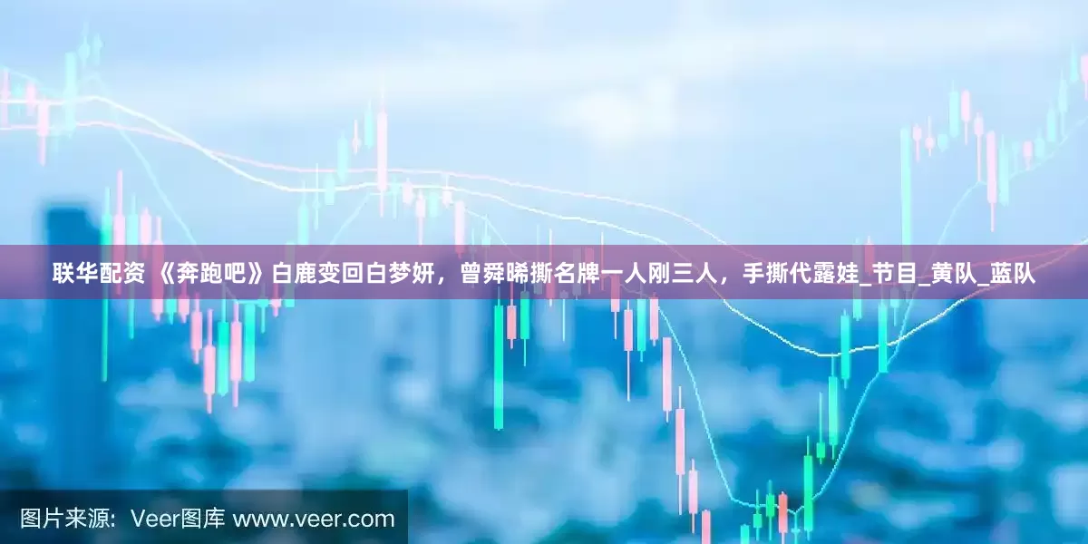 联华配资 《奔跑吧》白鹿变回白梦妍，曾舜晞撕名牌一人刚三人，手撕代露娃_节目_黄队_蓝队