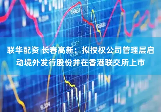 联华配资 长春高新:拟授权公司管理层启动境外发行股份并在香港联交所上市