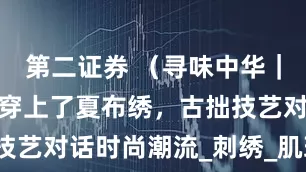 第二证券 （寻味中华｜非遗）玩偶穿上了夏布绣，古拙技艺对话时尚潮流_刺绣_肌理_新余