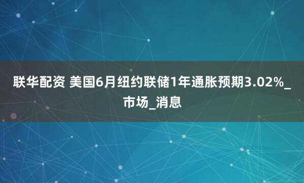 联华配资 美国6月纽约联储1年通胀预期3.02%_市场_消息