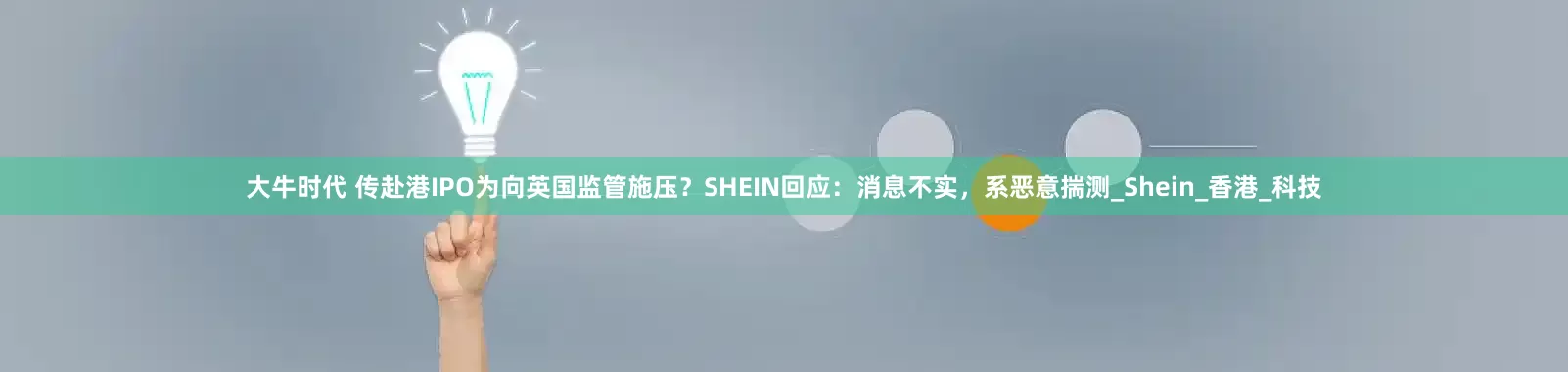 大牛时代 传赴港IPO为向英国监管施压？SHEIN回应：消息不实，系恶意揣测_Shein_香港_科技