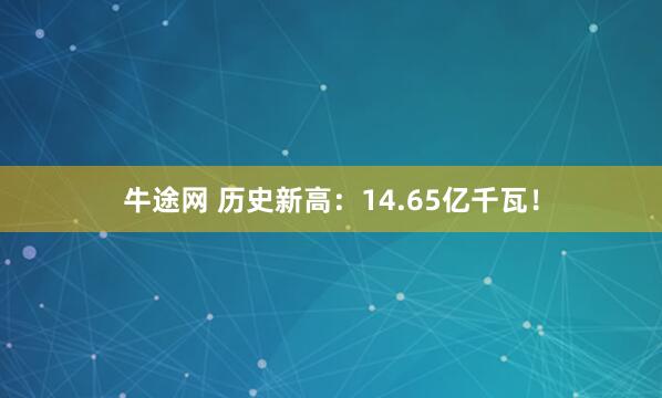 牛途网 历史新高：14.65亿千瓦！