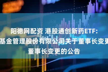阳德网配资 港股通创新药ETF: 汇添富基金管理股份有限公司关于董事长变更的公告