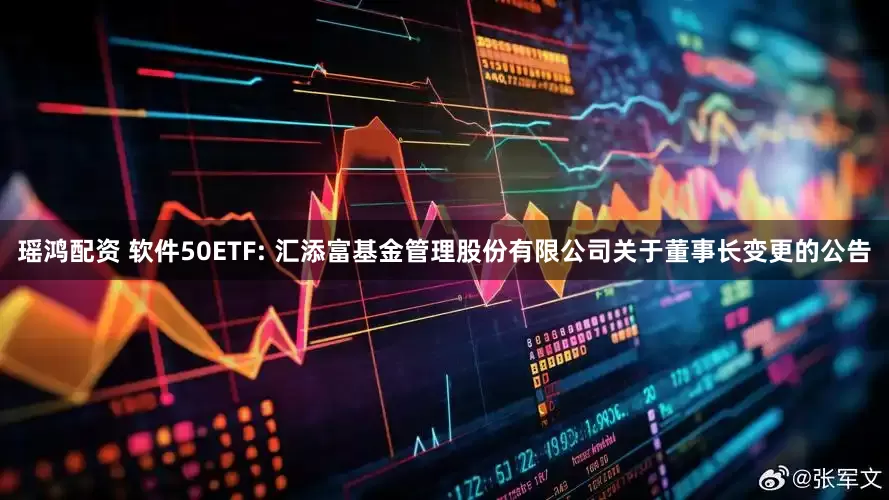 瑶鸿配资 软件50ETF: 汇添富基金管理股份有限公司关于董事长变更的公告