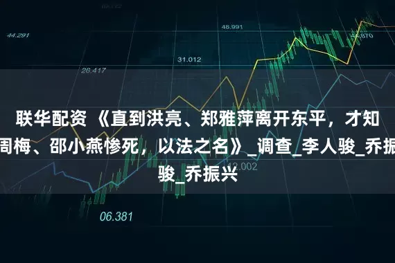 联华配资 《直到洪亮、郑雅萍离开东平，才知，周梅、邵小燕惨死，以法之名》_调查_李人骏_乔振兴