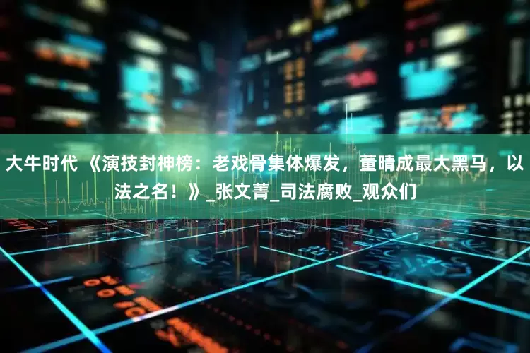 大牛时代 《演技封神榜：老戏骨集体爆发，董晴成最大黑马，以法之名！》_张文菁_司法腐败_观众们