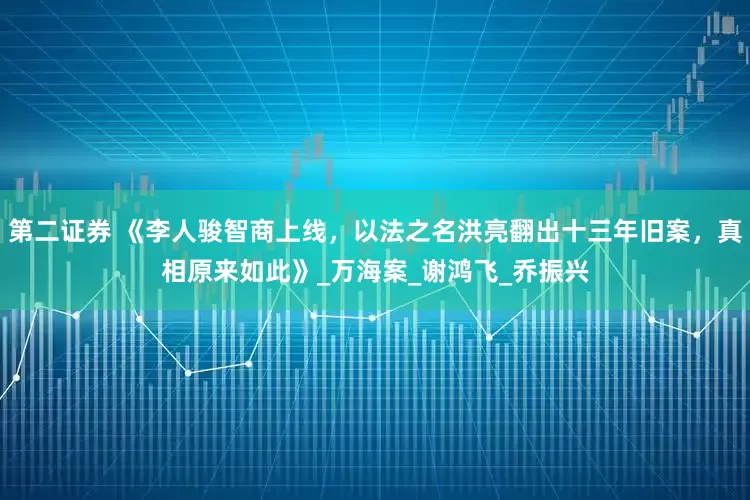 第二证券 《李人骏智商上线，以法之名洪亮翻出十三年旧案，真相原来如此》_万海案_谢鸿飞_乔振兴