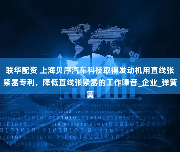 联华配资 上海贝序汽车科技取得发动机用直线张紧器专利，降低直线张紧器的工作噪音_企业_弹簧