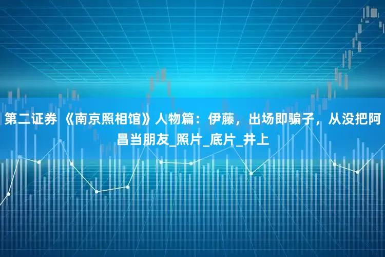 第二证券 《南京照相馆》人物篇:伊藤,出场即骗子,从没把阿昌当朋友_照片_底片_井上