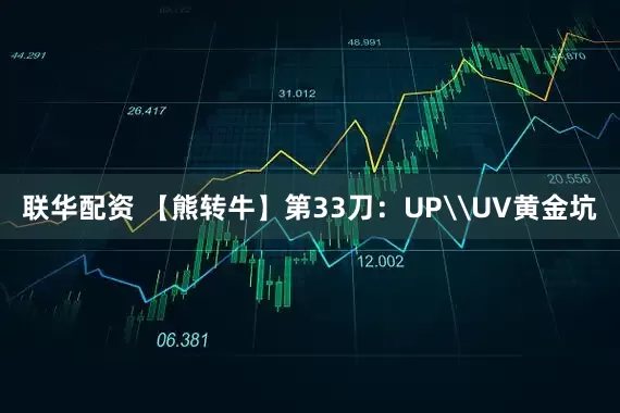 联华配资 【熊转牛】第33刀:UP\UV黄金坑