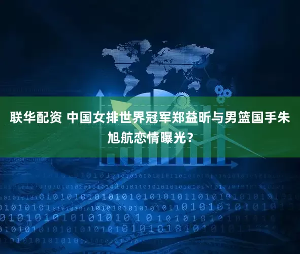 联华配资 中国女排世界冠军郑益昕与男篮国手朱旭航恋情曝光?