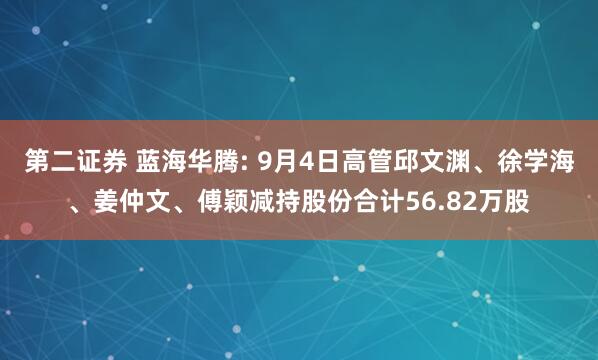 第二证券 蓝海华腾: 9月4日高管邱文渊、徐学海、姜仲文、傅颖减持股份合计56.82万股