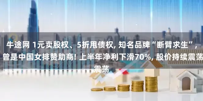 牛途网 1元卖股权、5折甩债权, 知名品牌“断臂求生”, 曾是中国女排赞助商! 上半年净利下滑70%, 股价持续震荡