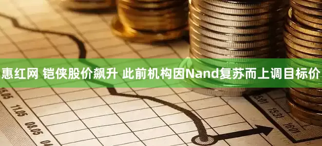 惠红网 铠侠股价飙升 此前机构因Nand复苏而上调目标价