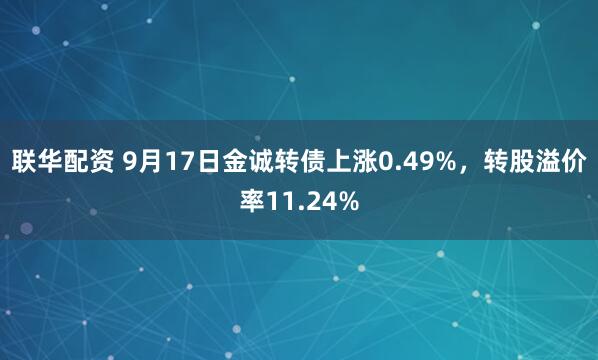 联华配资 9月17日金诚转债上涨0.49%,转股溢价率11.24%