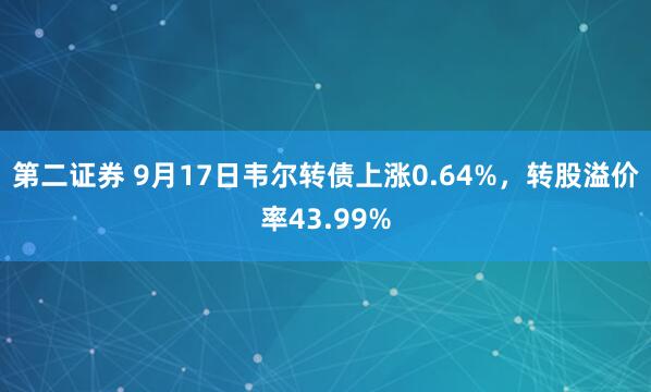 第二证券 9月17日韦尔转债上涨0.64%,转股溢价率43.99%