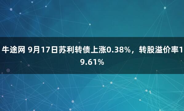 牛途网 9月17日苏利转债上涨0.38%，转股溢价率19.61%