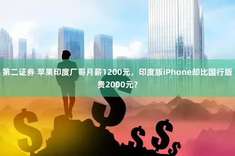 第二证券 苹果印度厂哥月薪1200元,印度版iPhone却比国行版贵2000元?