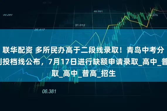 联华配资 多所民办高于二段线录取！青岛中考分数带计划投档线公布，7月17日进行缺额申请录取_高中_普高_招生