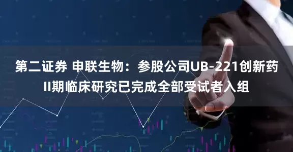 第二证券 申联生物：参股公司UB-221创新药II期临床研究已完成全部受试者入组