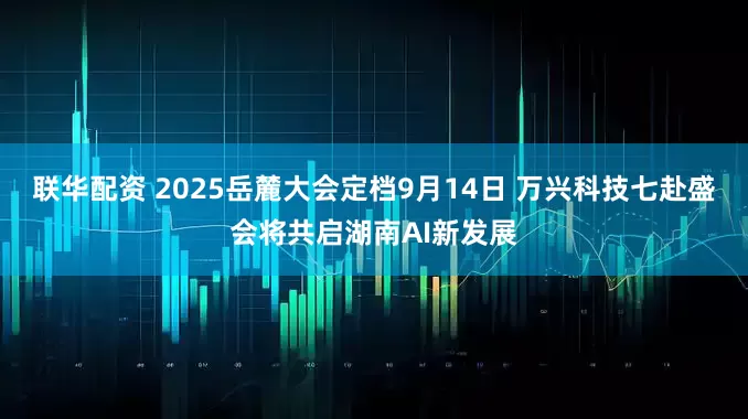 联华配资 2025岳麓大会定档9月14日 万兴科技七赴盛会将共启湖南AI新发展