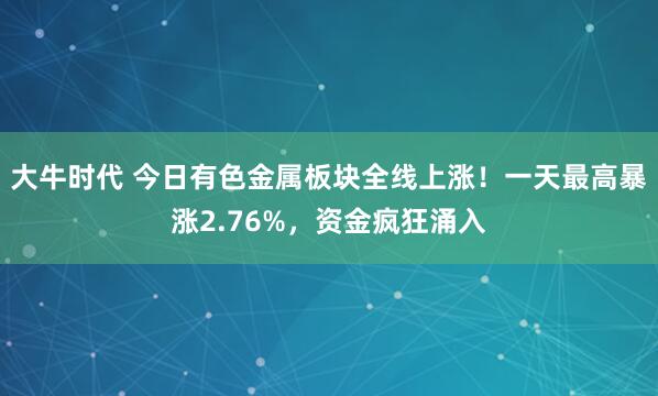 大牛时代 今日有色金属板块全线上涨！一天最高暴涨2.76%，资金疯狂涌入