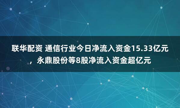 联华配资 通信行业今日净流入资金15.33亿元，永鼎股份等8股净流入资金超亿元