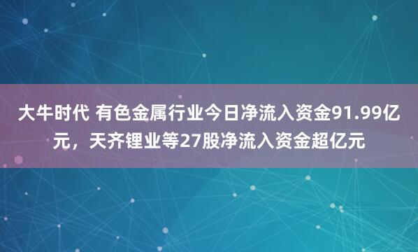 大牛时代 有色金属行业今日净流入资金91.99亿元，天齐锂业等27股净流入资金超亿元