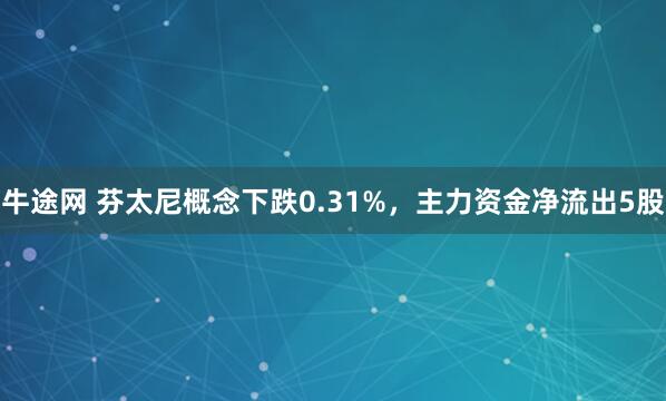 牛途网 芬太尼概念下跌0.31%，主力资金净流出5股
