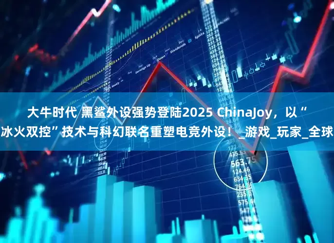 大牛时代 黑鲨外设强势登陆2025 ChinaJoy，以“冰火双控”技术与科幻联名重塑电竞外设！_游戏_玩家_全球