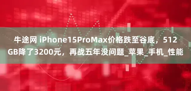 牛途网 iPhone15ProMax价格跌至谷底，512GB降了3200元，再战五年没问题_苹果_手机_性能