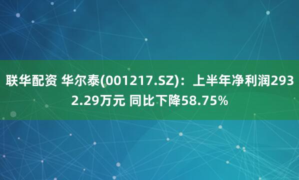 联华配资 华尔泰(001217.SZ)：上半年净利润2932.29万元 同比下降58.75%