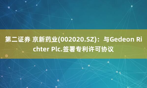 第二证券 京新药业(002020.SZ)：与Gedeon Richter Plc.签署专利许可协议