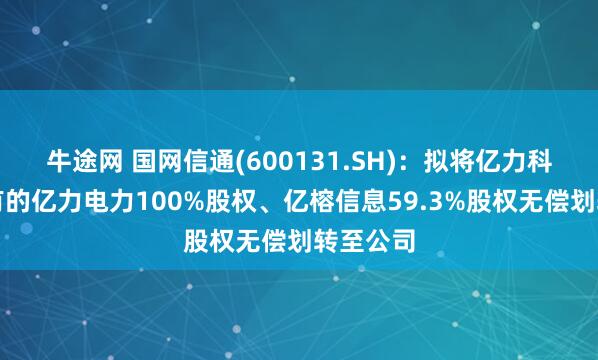牛途网 国网信通(600131.SH)：拟将亿力科技所持有的亿力电力100%股权、亿榕信息59.3%股权无偿划转至公司