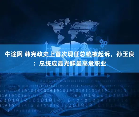 牛途网 韩宪政史上首次现任总统被起诉，孙玉良：总统成最光鲜最高危职业