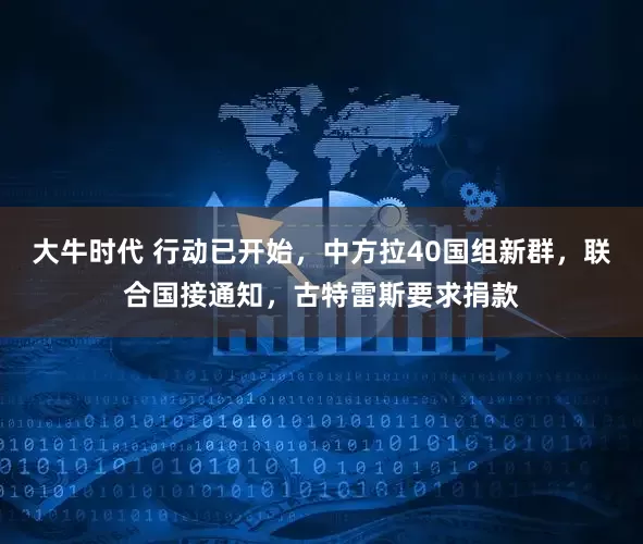 大牛时代 行动已开始，中方拉40国组新群，联合国接通知，古特雷斯要求捐款