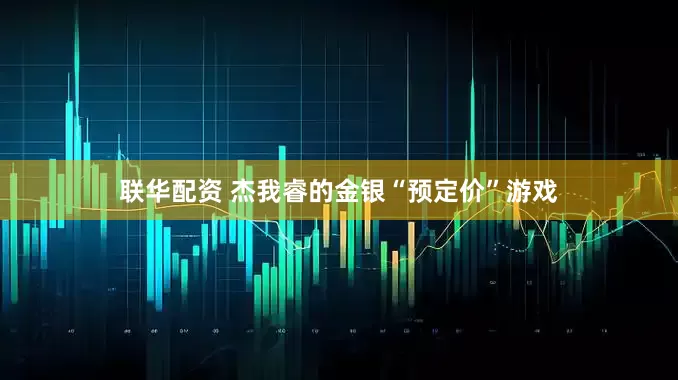 联华配资 杰我睿的金银“预定价”游戏