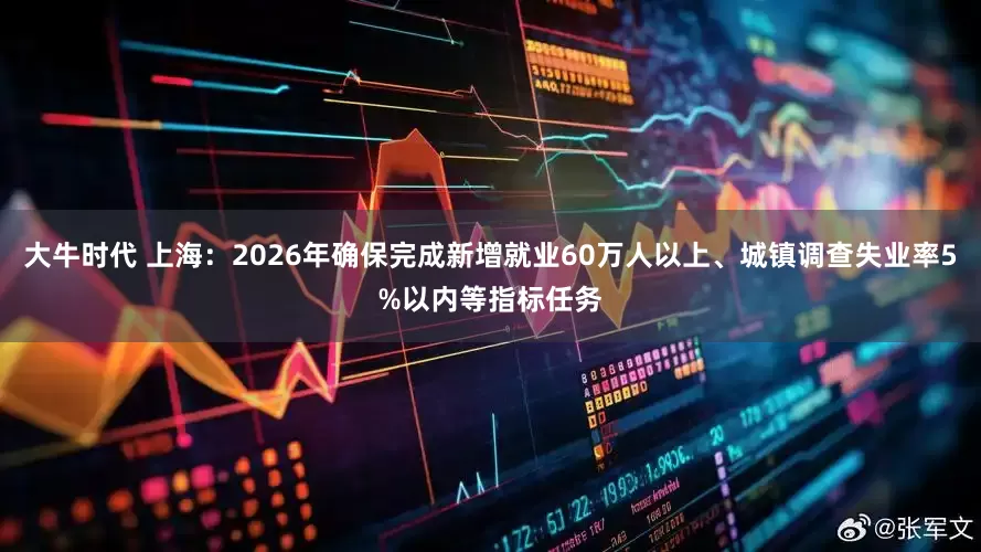 大牛时代 上海：2026年确保完成新增就业60万人以上、城镇调查失业率5%以内等指标任务