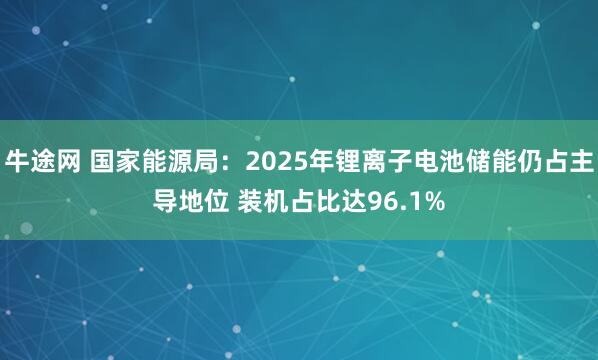 牛途网 国家能源局：2025年锂离子电池储能仍占主导地位 装机占比达96.1%