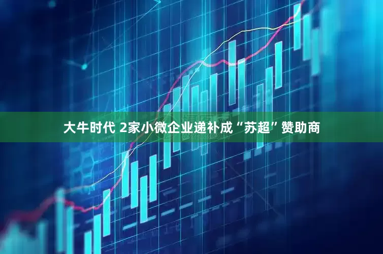 大牛时代 2家小微企业递补成“苏超”赞助商