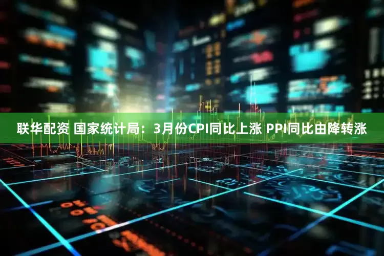 联华配资 国家统计局:3月份CPI同比上涨 PPI同比由降转涨