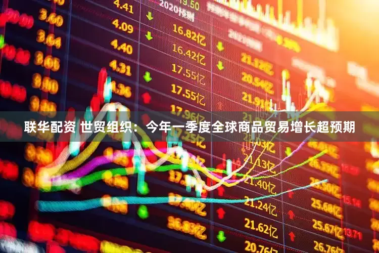 联华配资 世贸组织:今年一季度全球商品贸易增长超预期