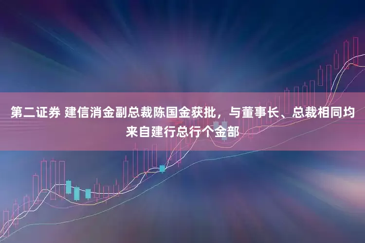 第二证券 建信消金副总裁陈国金获批,与董事长、总裁相同均来自建行总行个金部